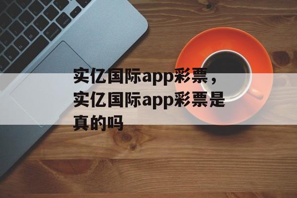 实亿国际app彩票，实亿国际app彩票是真的吗