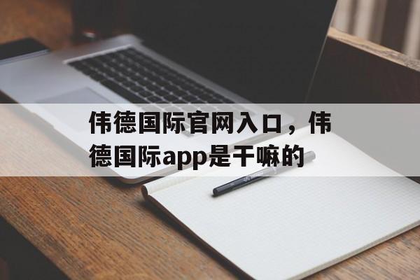 伟德国际官网入口，伟德国际app是干嘛的