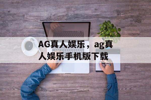 AG真人娱乐，ag真人娱乐手机版下载