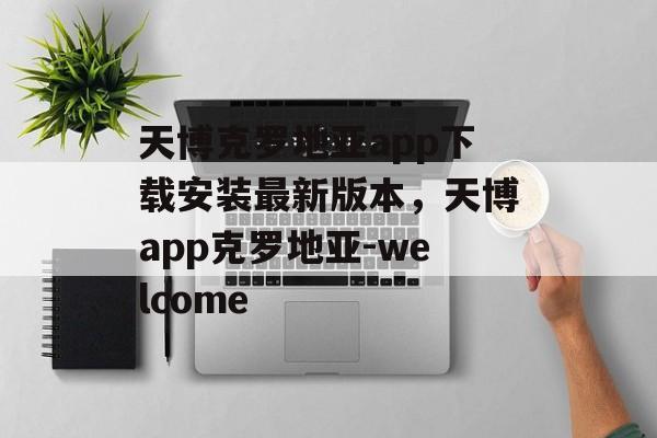 天博克罗地亚app下载安装最新版本，天博app克罗地亚-welcome