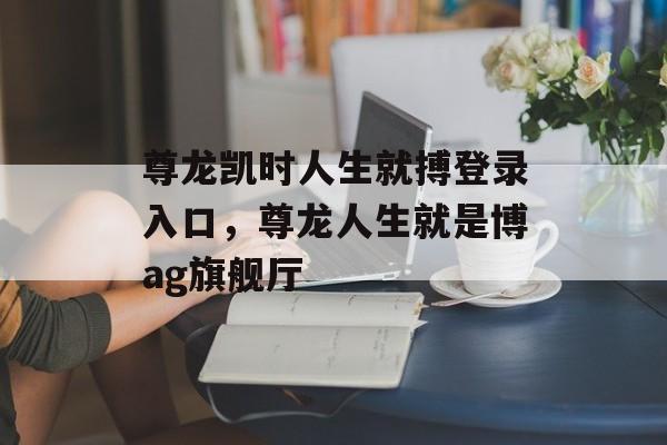 尊龙凯时人生就搏登录入口，尊龙人生就是博ag旗舰厅