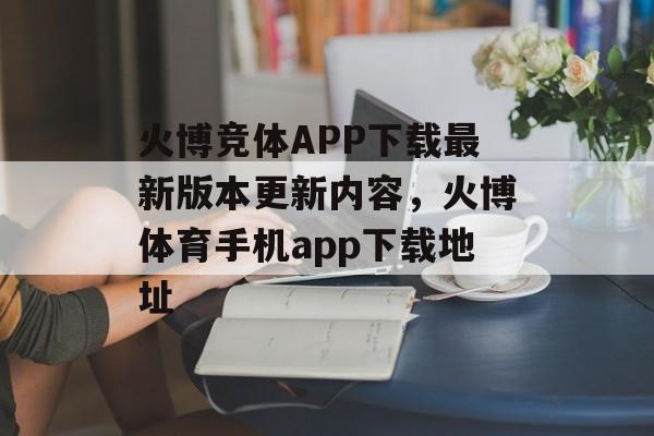 火博竞体APP下载最新版本更新内容，火博体育手机app下载地址