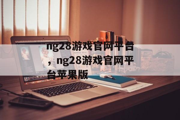 ng28游戏官网平台，ng28游戏官网平台苹果版