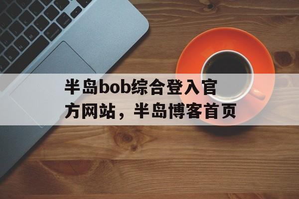 半岛bob综合登入官方网站，半岛博客首页