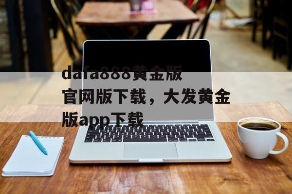 dafa888黄金版官网版下载，大发黄金版app下载