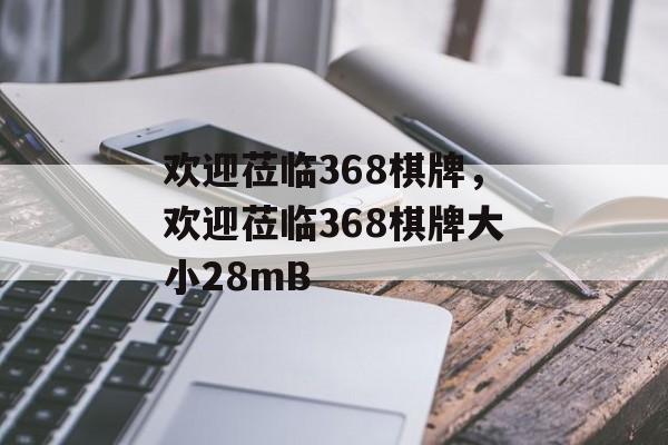 欢迎莅临368棋牌，欢迎莅临368棋牌大小28mB